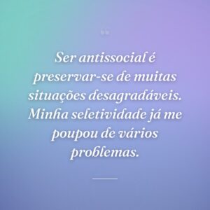 Ser antissocial é preservar-se de muitas situações desagradáveis. Minha seletividade já me poupou de vários problemas.