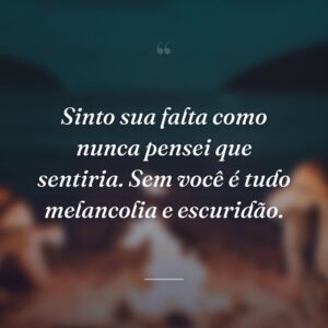Sinto sua falta como nunca pensei que sentiria. Sem você é tudo melancolia e escuridão.