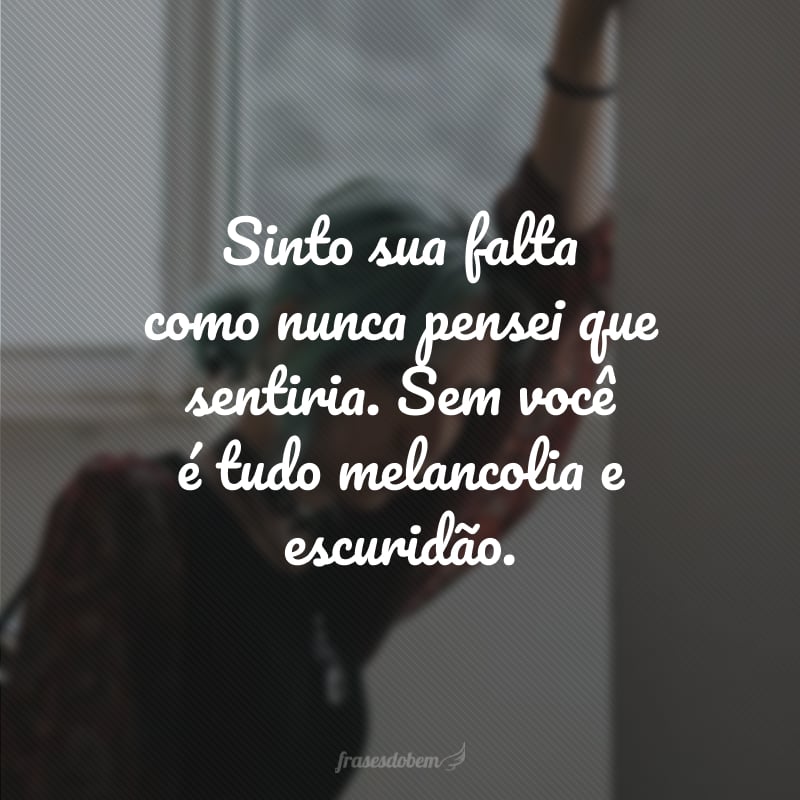 Sinto sua falta como nunca pensei que sentiria. Sem você é tudo melancolia e escuridão.