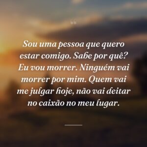 Sou uma pessoa que quero estar comigo. Sabe por quê? Eu vou morrer. Ninguém vai morrer por mim. Quem vai me julgar hoje, não vai deitar no caixão no meu lugar.