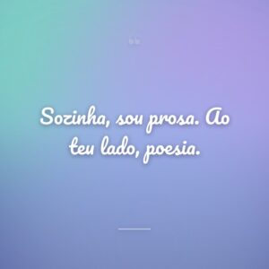 Sozinha, sou prosa. Ao teu lado, poesia.