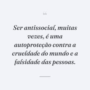 Ser antissocial, muitas vezes, é uma autoproteção contra a crueldade do mundo e a falsidade das pessoas.