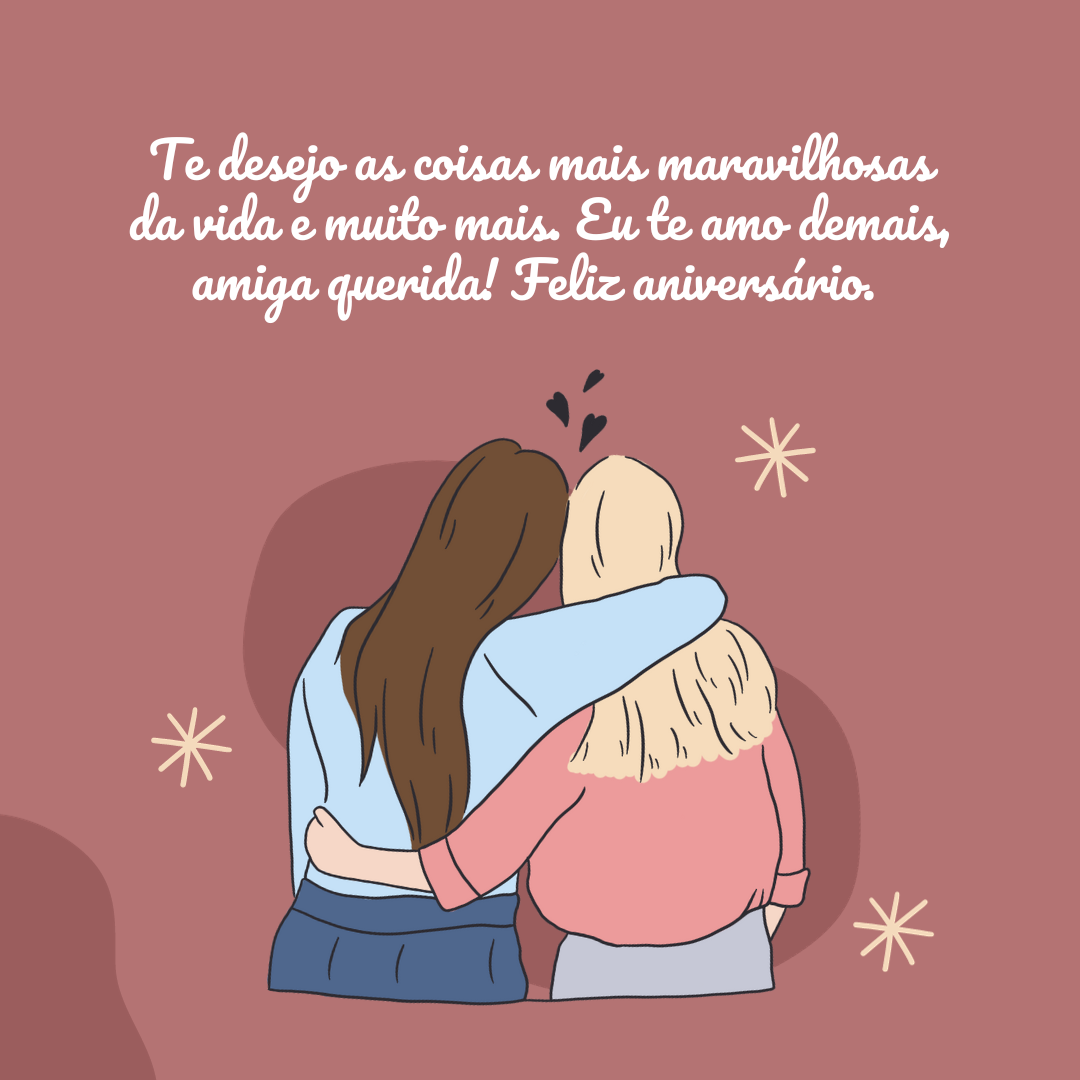 Te desejo as coisas mais maravilhosas da vida e muito mais. Te desejo a felicidade infinita, o amor eterno, muita saúde e paz, pois você merece. Parabéns! Eu te amo demais, amiga querida! Feliz aniversário.