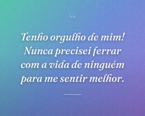 Tenho orgulho de mim! Nunca precisei ferrar com a vida de ninguém para me sentir melhor.