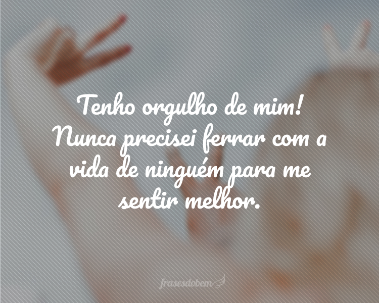 Tenho orgulho de mim! Nunca precisei ferrar com a vida de ninguém para me sentir melhor.