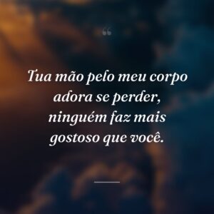 Tua mão pelo meu corpo adora se perder, ninguém faz mais gostoso que você.