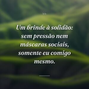 Um brinde à solidão: sem pressão nem máscaras sociais, somente eu comigo mesmo.