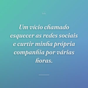Um vício chamado esquecer as redes sociais e curtir minha própria companhia por várias horas.