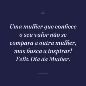 Uma mulher que conhece o seu valor não se compara a outra mulher, mas busca a inspirar! Feliz Dia da Mulher.