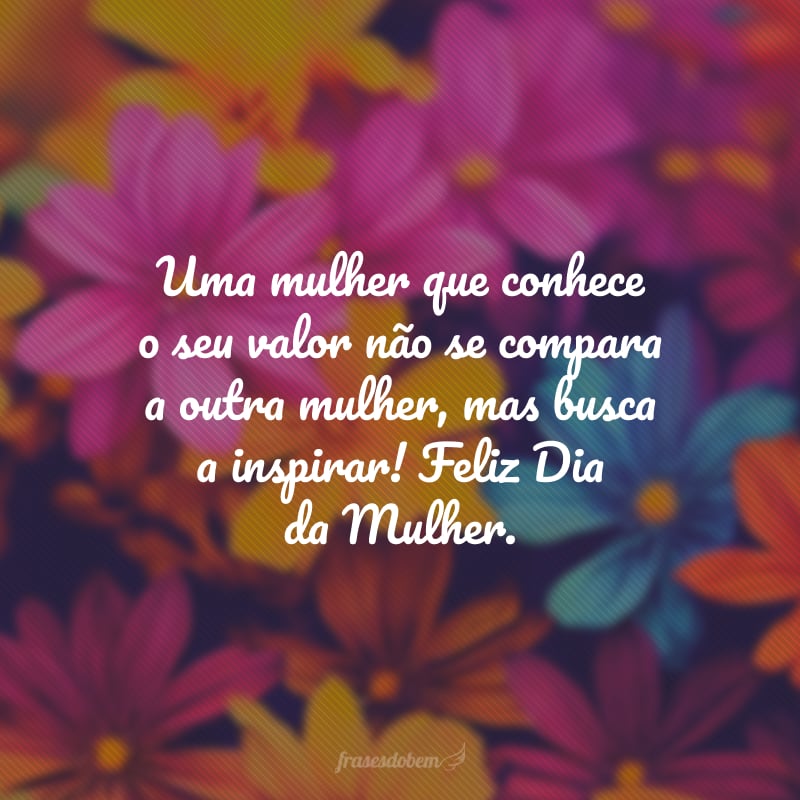 Uma mulher que conhece o seu valor não se compara a outra mulher, mas busca a inspirar! Feliz Dia da Mulher.