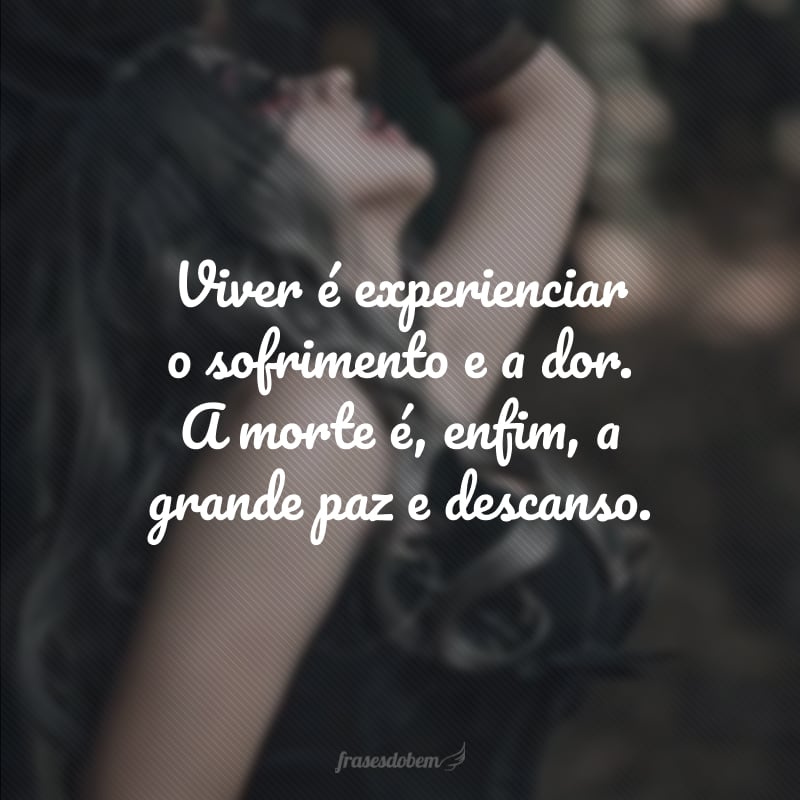 Viver é experienciar o sofrimento e a dor. A morte é, enfim, a grande paz e descanso.