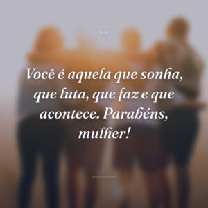 Você é aquela que sonha, que luta, que faz e que acontece. Parabéns, mulher!