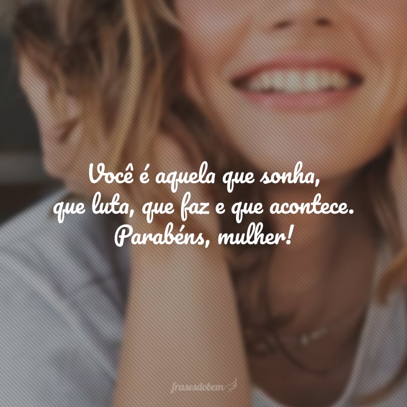 Você é aquela que sonha, que luta, que faz e que acontece. Parabéns, mulher!