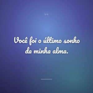 Você foi o último sonho da minha alma.