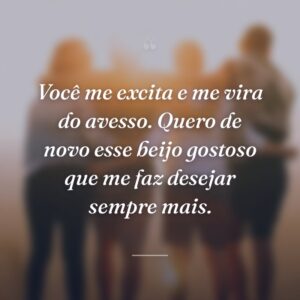 Você me excita e me vira do avesso. Quero de novo esse beijo gostoso que me faz desejar sempre mais.