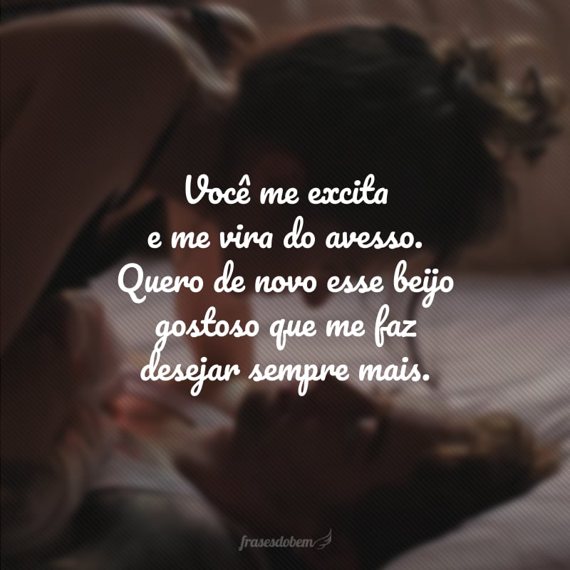 Você me excita e me vira do avesso. Quero de novo esse beijo gostoso que me faz desejar sempre mais.