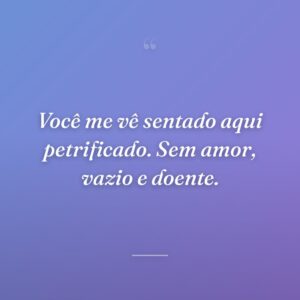 Você me vê sentado aqui petrificado. Sem amor, vazio e doente.