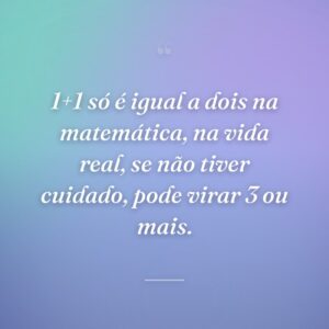 1+1 só é igual a dois na matemática, na vida real, se não tiver cuidado, pode virar 3 ou mais.
