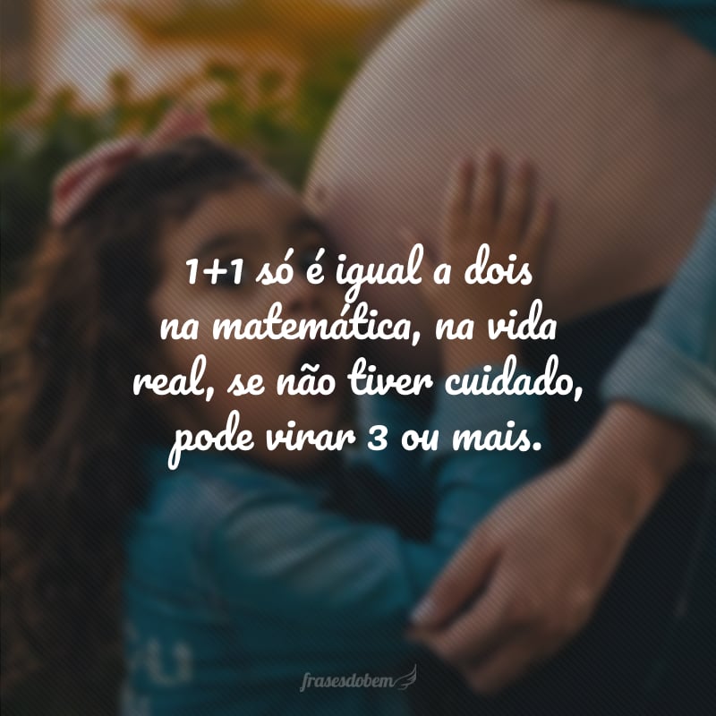 1+1 só é igual a dois na matemática, na vida real, se não tiver cuidado, pode virar 3 ou mais.