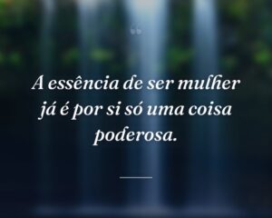 A essência de ser mulher já é por si só uma coisa poderosa.