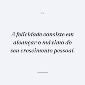 A felicidade consiste em alcançar o máximo do seu crescimento pessoal.