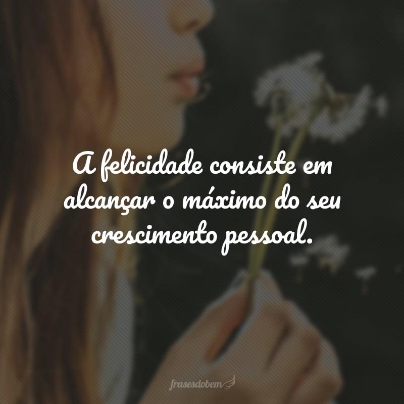 A felicidade consiste em alcançar o máximo do seu crescimento pessoal.