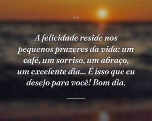 A felicidade reside nos pequenos prazeres da vida: um café, um sorriso, um abraço, um excelente dia... É isso que eu desejo para você! Bom dia.