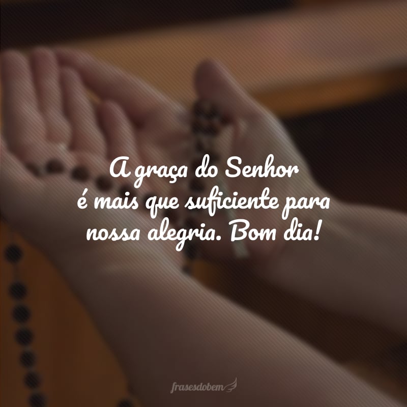 A graça do Senhor é mais que suficiente para nossa alegria. Bom dia! 