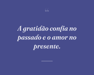 A gratidão confia no passado e o amor no presente.
