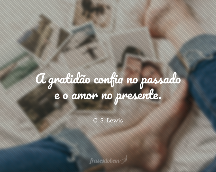 A gratidão confia no passado e o amor no presente.