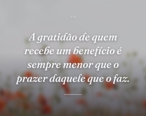 A gratidão de quem recebe um benefício é sempre menor que o prazer daquele que o faz.