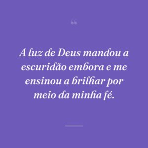 A luz de Deus mandou a escuridão embora e me ensinou a brilhar por meio da minha fé.