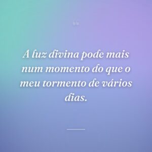 A luz divina pode mais num momento do que o meu tormento de vários dias.