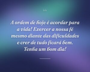 A ordem de hoje é acordar para a vida! Exercer a nossa fé mesmo diante das dificuldades e crer de tudo ficará bem. Tenha um bom dia!