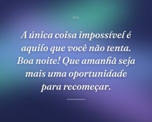 A única coisa impossível é aquilo que você não tenta. Boa noite! Que amanhã seja mais uma oportunidade para recomeçar.