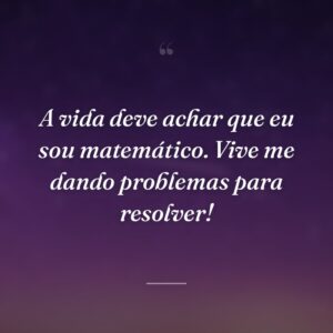 A vida deve achar que eu sou matemático. Vive me dando problemas para resolver!