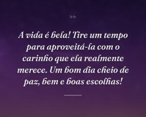A vida é bela! Tire um tempo para aproveitá-la com o carinho que ela realmente merece. Um bom dia cheio de paz, bem e boas escolhas!