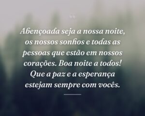 Abençoada seja a nossa noite, os nossos sonhos e todas as pessoas que estão em nossos corações. Boa noite a todos! Que a paz e a esperança estejam sempre com vocês.