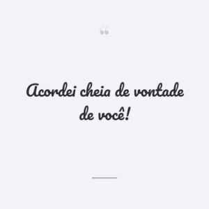 Acordei cheia de vontade de você!