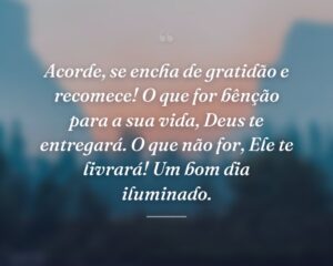 Acorde, se encha de gratidão e recomece! O que for bênção para a sua vida, Deus te entregará. O que não for, Ele te livrará! Um bom dia iluminado.