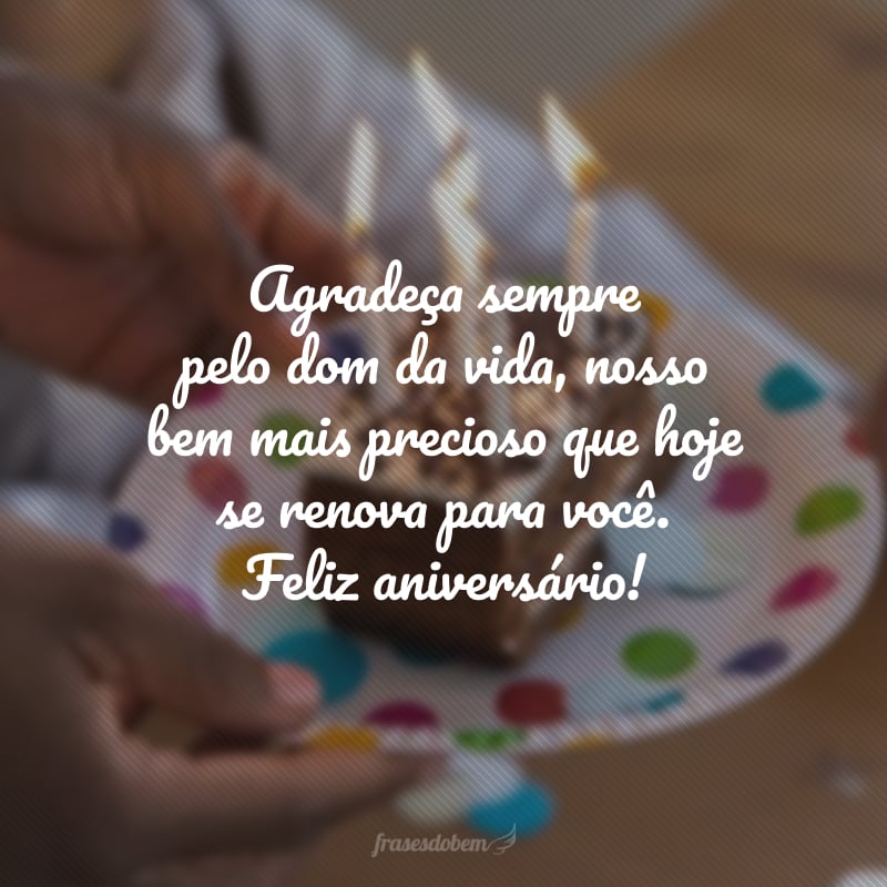 Agradeça sempre pelo dom da vida, nosso bem mais precioso que hoje se renova para você. Feliz aniversário!