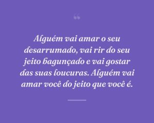 Alguém vai amar o seu desarrumado, vai rir do seu jeito bagunçado e vai gostar das suas loucuras. Alguém vai amar você do jeito que você é.