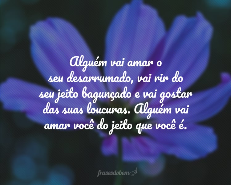 Alguém vai amar o seu desarrumado, vai rir do seu jeito bagunçado e vai gostar das suas loucuras. Alguém vai amar você do jeito que você é.