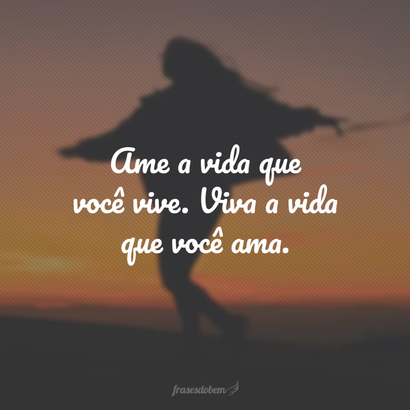 Ame a vida que você vive. Viva a vida que você ama.