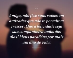 Amiga, não fixe suas raízes em amizades que não te permitem crescer. Que a felicidade seja sua companheira todos dos dias! Meus parabéns por mais um ano de vida.
