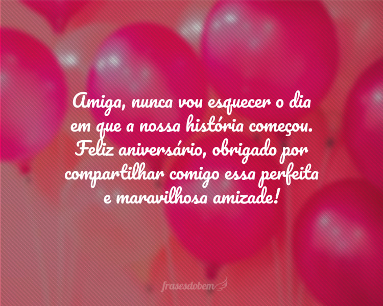 Amiga, nunca vou esquecer o dia em que a nossa história começou. Feliz aniversário, obrigado por compartilhar comigo essa perfeita e maravilhosa amizade!