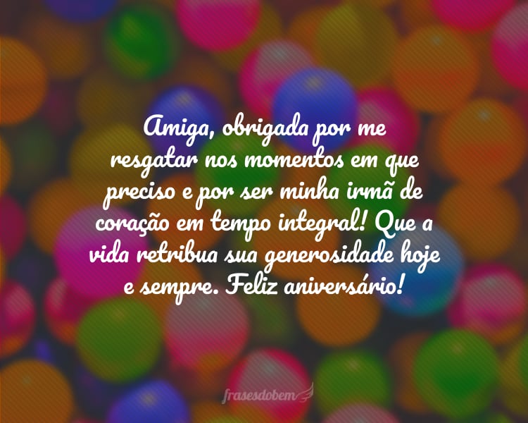 Amiga, obrigada por me resgatar nos momentos em que preciso e por ser minha irmã de coração em tempo integral! Que a vida retribua sua generosidade hoje e sempre. Feliz aniversário!