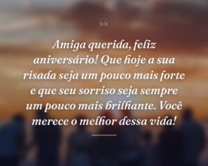 Amiga querida, feliz aniversário! Que hoje a sua risada seja um pouco mais forte e que seu sorriso seja sempre um pouco mais brilhante. Você merece o melhor dessa vida!