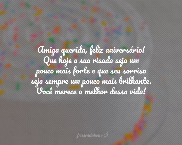 Amiga querida, feliz aniversário! Que hoje a sua risada seja um pouco mais forte e que seu sorriso seja sempre um pouco mais brilhante. Você merece o melhor dessa vida!