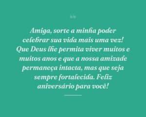 Amiga, sorte a minha poder celebrar sua vida mais uma vez! Que Deus lhe permita viver muitos e muitos anos e que a nossa amizade permaneça intacta, mas que seja sempre fortalecida. Feliz aniversário para você!